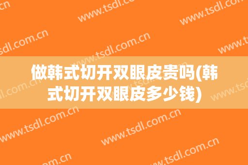 做韩式切开双眼皮贵吗(韩式切开双眼皮多少钱)