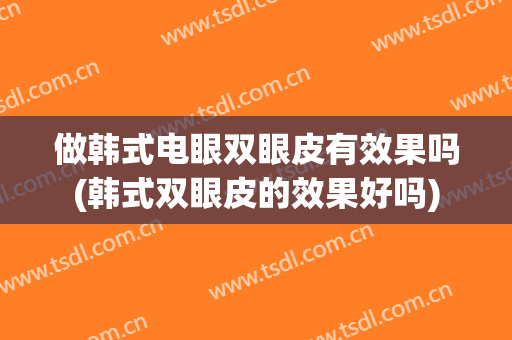 做韩式电眼双眼皮有效果吗(韩式双眼皮的效果好吗)