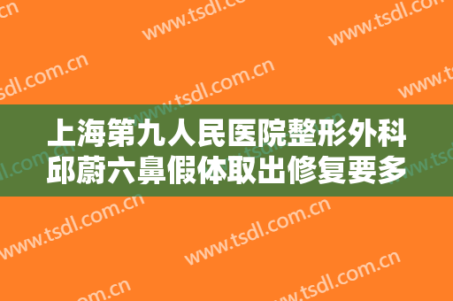 上海第九人民医院整形外科邱蔚六鼻假体取出修复要多少钱?贵不贵?