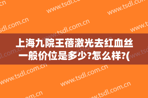 上海九院王蓓激光去红血丝一般价位是多少?怎么样?(上海九院激光去红血丝价格)
