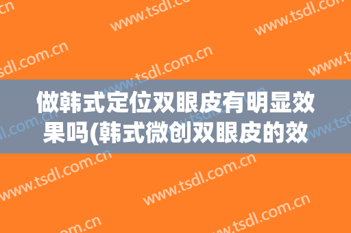 做韩式定位双眼皮有明显效果吗(韩式微创双眼皮的效果)