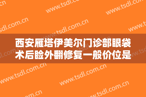 西安雁塔伊美尔门诊部眼袋术后睑外翻修复一般价位是多少钱?需要多久恢复?