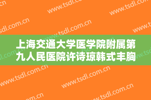 上海交通大学医学院附属第九人民医院许诗琼韩式丰胸一般价位是多少费用?效果怎么样?