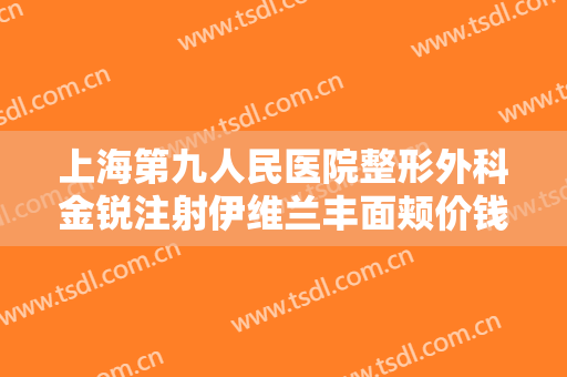 上海第九人民医院整形外科金锐注射伊维兰丰面颊价钱?有哪些优势?