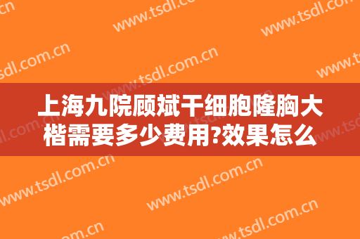 上海九院顾斌干细胞隆胸大楷需要多少费用?效果怎么样?