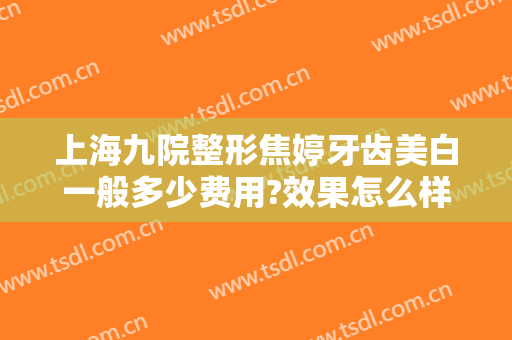 上海九院整形焦婷牙齿美白一般多少费用?效果怎么样?