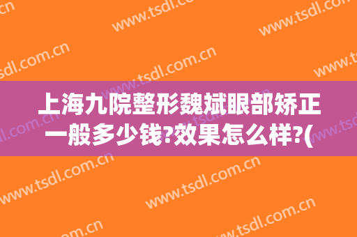 上海九院整形魏斌眼部矫正一般多少钱?效果怎么样?(上海九院眼睛整形大约多少钱)