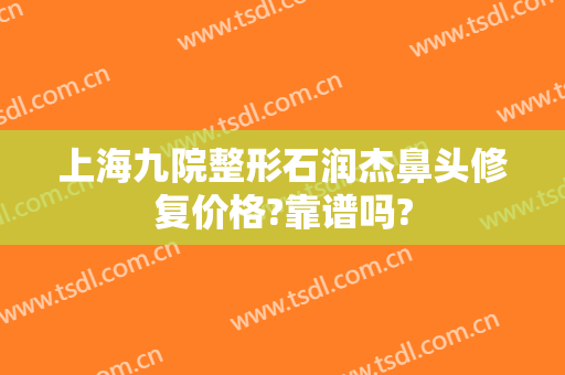 上海九院整形石润杰鼻头修复价格?靠谱吗?