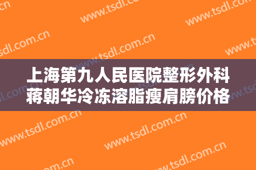 上海第九人民医院整形外科蒋朝华冷冻溶脂瘦肩膀价格多少钱?可靠吗?