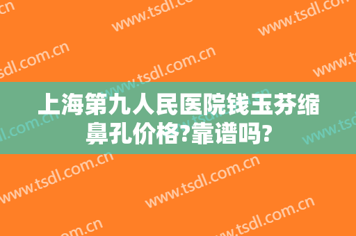 上海第九人民医院钱玉芬缩鼻孔价格?靠谱吗?