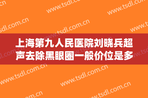 上海第九人民医院刘晓兵超声去除黑眼圈一般价位是多少?可靠吗?(上海九院激光去黑眼圈)