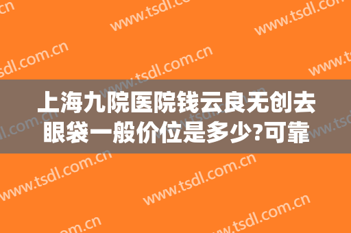 上海九院医院钱云良无创去眼袋一般价位是多少?可靠吗?(上海九院钱云良做的双眼皮)