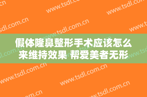 假体隆鼻整形手术应该怎么来维持效果 帮爱美者无形完整