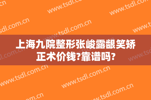 上海九院整形张峻露龈笑矫正术价钱?靠谱吗?