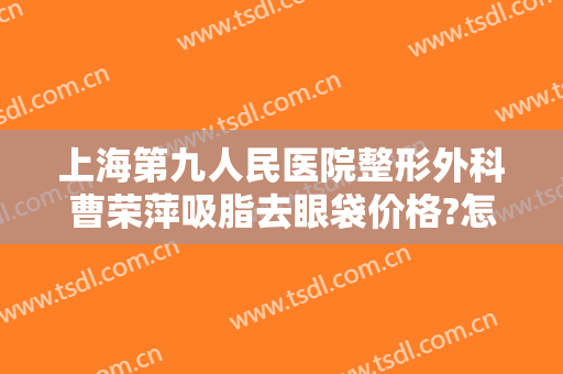 上海第九人民医院整形外科曹荣萍吸脂去眼袋价格?怎么样?