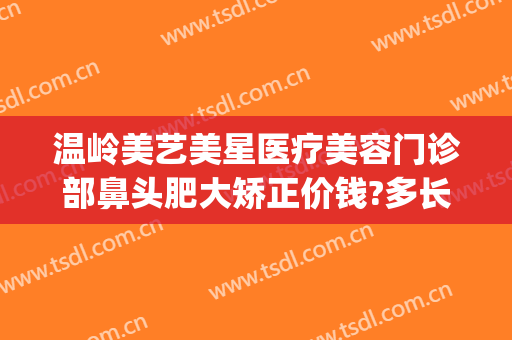 温岭美艺美星医疗美容门诊部鼻头肥大矫正价钱?多长时间恢复?(温岭正规整形美容医院有几家)