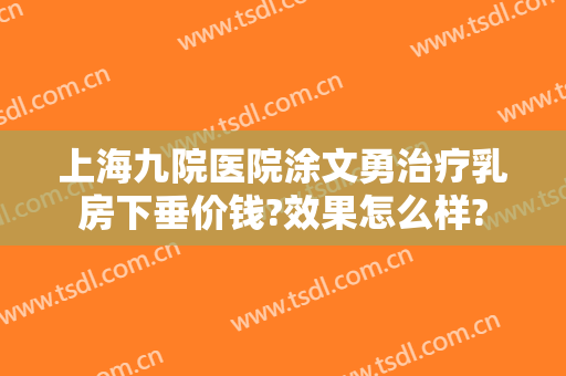 上海九院医院涂文勇治疗乳房下垂价钱?效果怎么样?