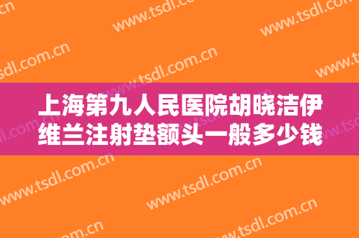 上海第九人民医院胡晓洁伊维兰注射垫额头一般多少钱?多长时间恢复?