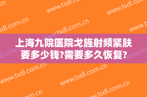 上海九院医院戈旌射频紧肤要多少钱?需要多久恢复?