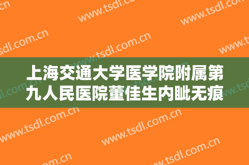 上海交通大学医学院附属第九人民医院董佳生内眦无痕开大价格表!有哪些优势?