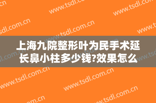上海九院整形叶为民手术延长鼻小柱多少钱?效果怎么样?