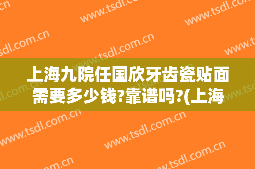 上海九院任国欣牙齿瓷贴面需要多少钱?靠谱吗?(上海九院牙贴面价格)