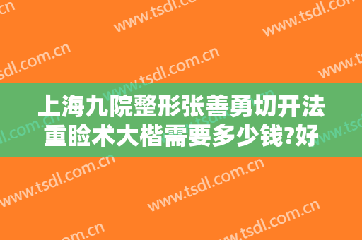 上海九院整形张善勇切开法重睑术大楷需要多少钱?好不好?