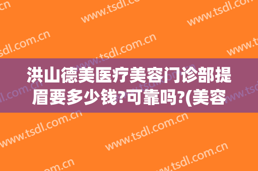 洪山德美医疗美容门诊部提眉要多少钱?可靠吗?(美容院提眉多少钱啊)