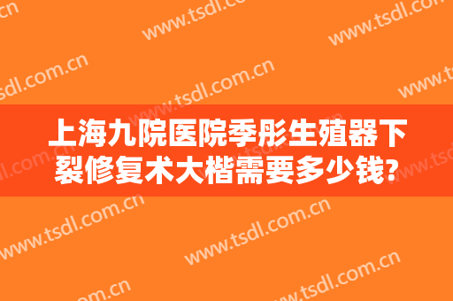 上海九院医院季彤生殖器下裂修复术大楷需要多少钱?可靠吗?