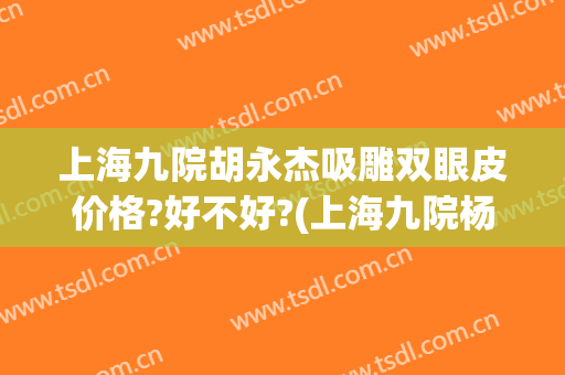 上海九院胡永杰吸雕双眼皮价格?好不好?(上海九院杨群双眼皮)