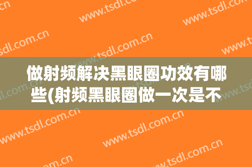 做射频解决黑眼圈功效有哪些(射频黑眼圈做一次是不是没效果)