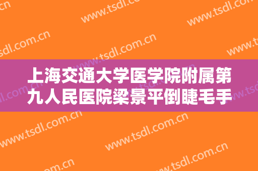 上海交通大学医学院附属第九人民医院梁景平倒睫毛手术一般价位是多少钱?可靠吗?