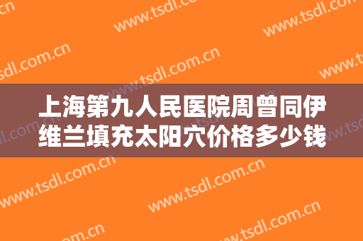 上海第九人民医院周曾同伊维兰填充太阳穴价格多少钱?怎么样?