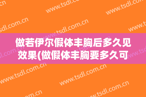 做若伊尔假体丰胸后多久见效果(做假体丰胸要多久可以恢复)