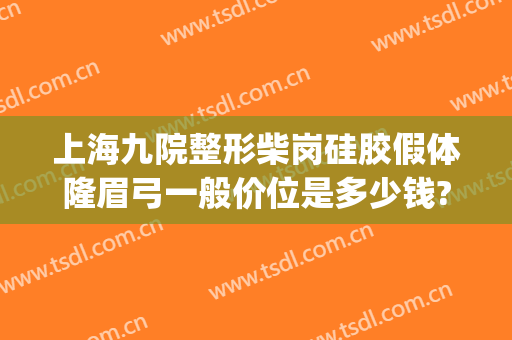 上海九院整形柴岗硅胶假体隆眉弓一般价位是多少钱?可靠吗?(假体眉弓填充多少钱)