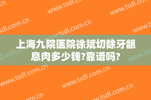 上海九院医院徐斌切除牙龈息肉多少钱?靠谱吗?