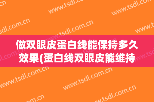 做双眼皮蛋白线能保持多久效果(蛋白线双眼皮能维持多久)