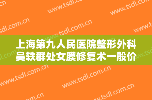 上海第九人民医院整形外科吴轶群处女膜修复术一般价位是多少钱?贵不贵?