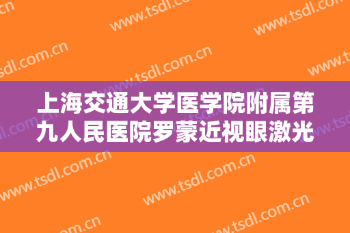 上海交通大学医学院附属第九人民医院罗蒙近视眼激光手术一般价位是多少费用?可靠吗?