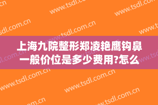 上海九院整形郑凌艳鹰钩鼻一般价位是多少费用?怎么样?(上海鹰钩鼻整形多少钱)