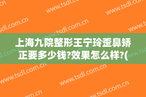 上海九院整形王宁玲歪鼻矫正要多少钱?效果怎么样?(上海九院歪鼻矫正价格)
