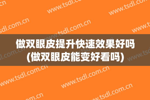 做双眼皮提升快速效果好吗(做双眼皮能变好看吗)