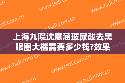 上海九院沈意涵玻尿酸去黑眼圈大楷需要多少钱?效果怎么样?