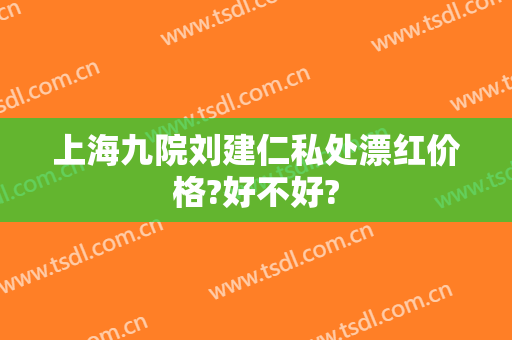 上海九院刘建仁私处漂红价格?好不好?