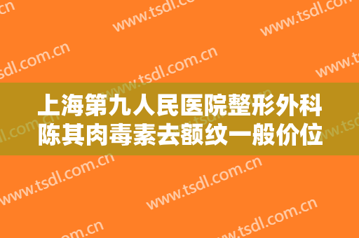 上海第九人民医院整形外科陈其肉毒素去额纹一般价位是多少费用?好不好?