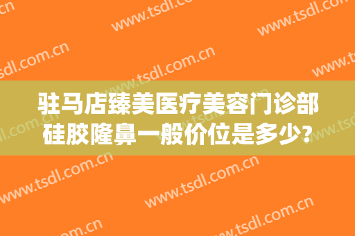 驻马店臻美医疗美容门诊部硅胶隆鼻一般价位是多少?怎么样?(驻马店最好整形美容医院)