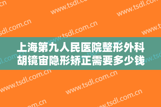 上海第九人民医院整形外科胡镜宙隐形矫正需要多少钱?多长时间恢复?