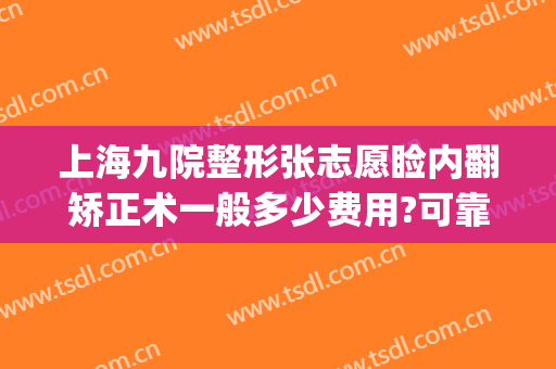 上海九院整形张志愿睑内翻矫正术一般多少费用?可靠吗?(睑内翻矫正手术多少钱)