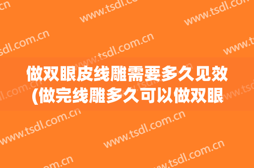 做双眼皮线雕需要多久见效(做完线雕多久可以做双眼皮手术)