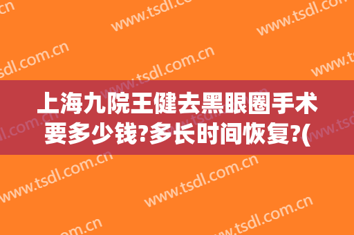 上海九院王健去黑眼圈手术要多少钱?多长时间恢复?(上海九院脸上去斑需要多少费用)